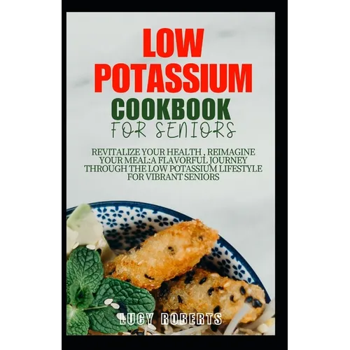 Low Potassium Cookbook for Seniors: Revitalize your Health, Reimagine Your Meal: A Flavourful Journey Through the Low Potassium Lifestyle for Vibrant