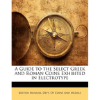 A Guide to the Select Greek and Roman Coins Exhibited in Electrotype - Paperback