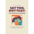 Say This, Not That: The Couple's Playbook for Healthier Communication & Unbreakable Connection
