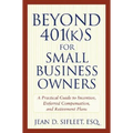 Beyond 401(k)S for Small Business Owners: A Practical Guide to Incentive, Deferred Compensation, and Retirement Plans