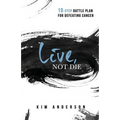Live, Not Die: 10-Step Battle Plan For Defeating Cancer