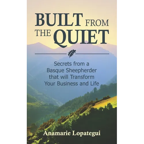 Built From the Quiet: Secrets from a Basque Sheepherder that Will Transform Your Business and Life