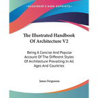 The Illustrated Handbook Of Architecture V2: Being A Concise And Popular Account Of The Different Styles Of Architecture Prevailing In All Ages And Co - Paperback