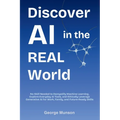 Discover AI in the Real World: No Skill Needed to Demystify Machine Learning, Explore Everyday AI Tools, and Ethically Leverage Generative AI for Work