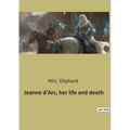 Jeanne d'Arc, her life and death: The Trial and Rehabilitation of Jeanne d'Arc: A Historical Examination