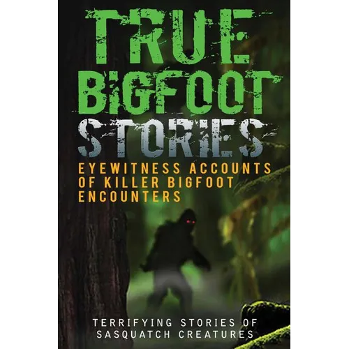 True Bigfoot Stories: Eyewitness Accounts Of Killer Bigfoot Encounters: Terrifying Stories Of Sasquatch Creatures