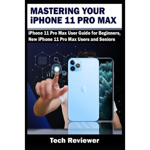 Mastering Your iPhone 11 Pro Max: iPhone 11 Pro Max User Guide for Beginners, New iPhone 11 Pro Max Users and Seniors