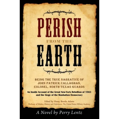 Perish From The Earth: Being the True Narrative of John Patrick Callaghan, Colonel, North-Texas Guards An Inside Account of the Great New-York Rebelli