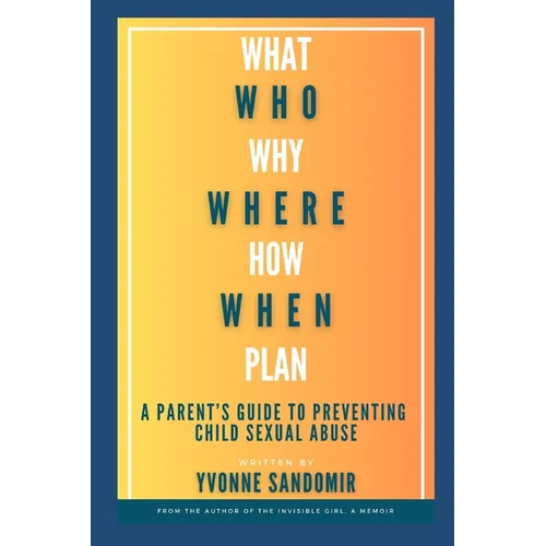 What, Why, Who, Where, How, When, Plan: A parent's guide to PREVENTING child sexual abuse