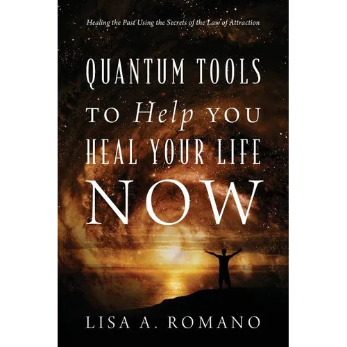 Quantum Tools to Help You Heal Your Life Now: Healing the Past Using the Secrets of the Law of Attraction