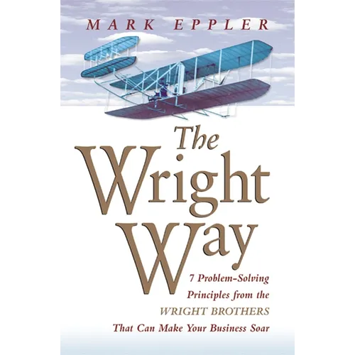 The Wright Way: 7 Problem-Solving Principles from the Wright Brothers That Can Make Your Business Soar