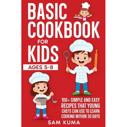 Basic Cookbook for Kids Ages 5-8: 100+ Simple and Easy Recipes that Young Chefs Can Use to Learn Cooking Within 30 Days