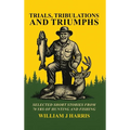 Trails Tribulations and Triumphs: A book of special short stories distilled from 70 years of hunting and fishing: A book of special short stories dist