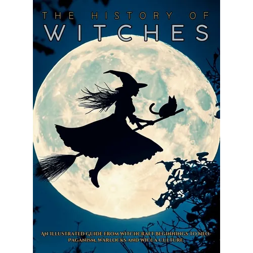 The History of Witches: An Illustrated Guide from Witchcraft Beginnings to Neo-Paganism, Warlocks and Wicca Culture