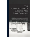 The Manufacture of Mineral and Lake Pigments: Containing Directions for the Manufacture of All Artificial Artists' and Painters' Colours, Enamel Colou