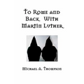 To Rome and Back With Martin Luther: The Pilgrimage That Would Ultimately Lead to the Protestant Reformation