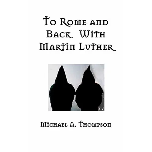 To Rome and Back With Martin Luther: The Pilgrimage That Would Ultimately Lead to the Protestant Reformation