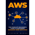 Aws: The Complete Beginner's Guide to Mastering Amazon Web Services