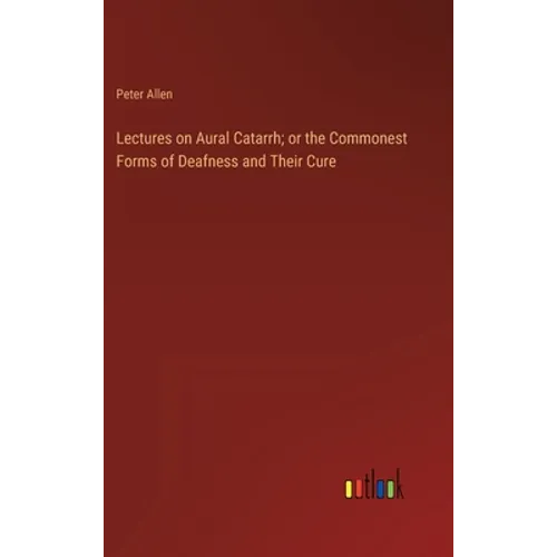 Lectures on Aural Catarrh; or the Commonest Forms of Deafness and Their Cure