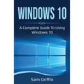 Windows 10: A Complete Guide to Using Windows 10