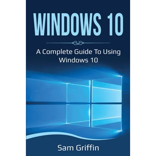 Windows 10: A Complete Guide to Using Windows 10