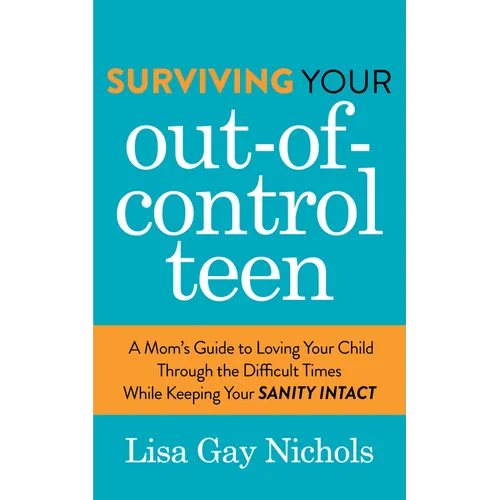 Surviving Your Out-Of-Control Teen: A Mom's Guide to Loving Your Child Through the Difficult Times While Keeping Your Sanity Intact