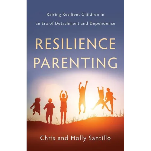 Resilience Parenting: Raising Resilient Children in an Era of Detachment and Dependence
