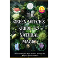 The Green Witch's Guide to Natural Magic: Understanding the Magic of Herbs, Essential Oils, Recipes, Rituals and More