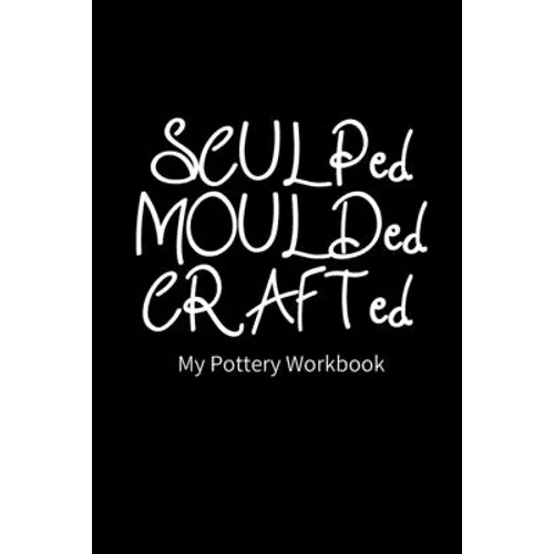SCULPed MOULDed CRAFTed My Pottery Workbook: Pottery Project Book - 80 Project Sheets to Record your Ceramic Work - Gift for Potters