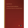 A History of French Architecture: from the reign of Charles VIII. till the death of Mazarin