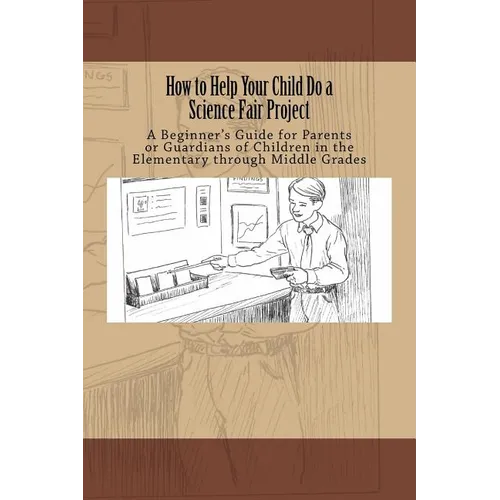 How to Help Your Child Do a Science Fair Project: A Beginners Guide for Parents or Guardians of Children in the Elementary Through Middle Grades