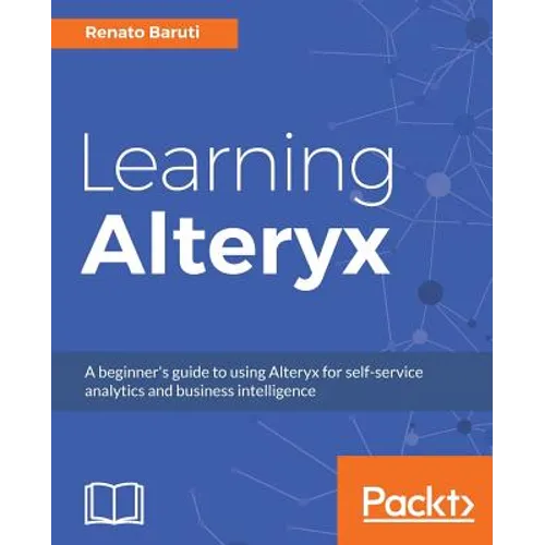 Learning Alteryx: A beginner's guide to using Alteryx for self-service analytics and business intelligence