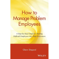 How to Manage Problem Employees: A Step-By-Step Guide for Turning Difficult Employees Into High Performers