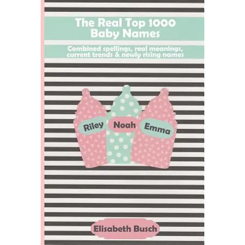 The Real Top 1000 Baby Names: Combined Spellings, Real Meanings, Current Trends & Newly Rising Names
