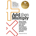Add Then Multiply: How Small Businesses Can Think Like Big Businesses and Achieve Exponential Growth