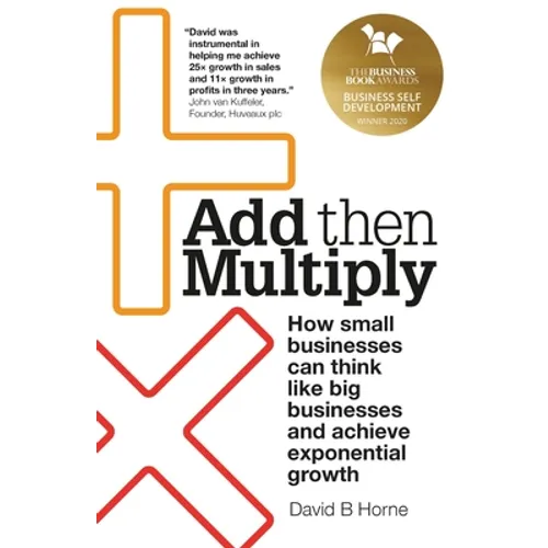 Add Then Multiply: How Small Businesses Can Think Like Big Businesses and Achieve Exponential Growth