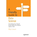 A Friendly Guide to Data Science: Everything You Should Know about the Hottest Field in Tech