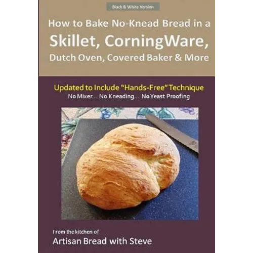 How to Bake No-Knead Bread in a Skillet, CorningWare, Dutch Oven, Covered Baker & More (Updated to Include "Hands-Free" Technique) (B&W Version): From