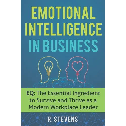 Emotional Intelligence in Business: EQ: The Essential Ingredient to Survive and Thrive as a Modern Workplace Leader