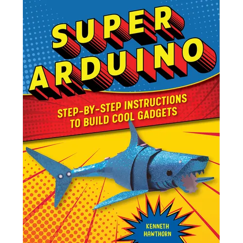 Super Arduino: Step-By-Step Instructions to Build Cool Gadgets