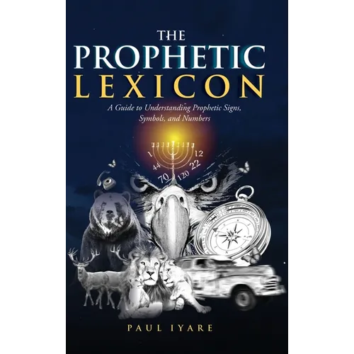 The Prophetic Lexicon: A Guide to Understanding Prophetic Signs, Symbols, and Numbers