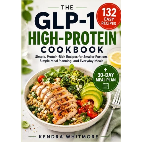 The Glp-1 High-Protein Cookbook: 132 Easy, Protein-Rich Recipes for Smaller Portions, Simple Meal Planning, and Everyday Meals