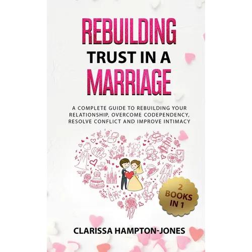 Rebuilding Trust in a Marriage: A Complete Guide to Rebuilding Your Relationship, Overcome Codependency, Resolve Conflict and Improve Intimacy