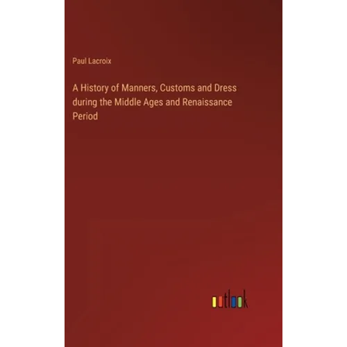 A History of Manners, Customs and Dress during the Middle Ages and Renaissance Period