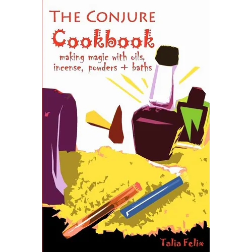 The Conjure Cookbook: Making Magic with Oils, Incense, Powders and Baths