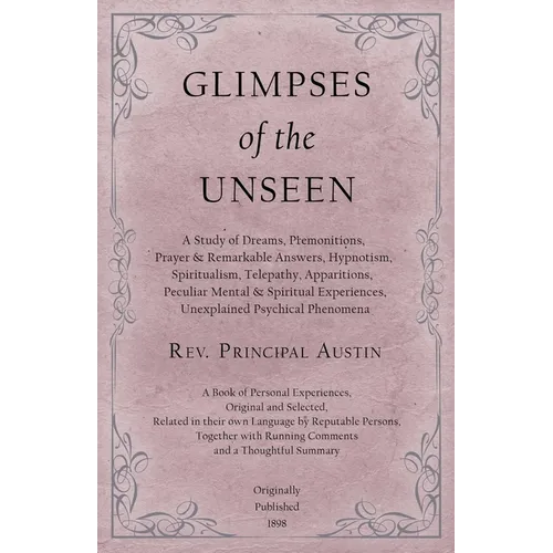 Glimpses of the Unseen - A Study of Dreams, Premonitions, Prayer and Remarkable Answers, Hypnotism, Spiritualism, Telepathy, Apparitions, Peculiar Men