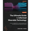 The Ultimate Guide to Informed Wearable Technology: A hands-on approach for creating wearables from prototype to purpose using Arduino systems
