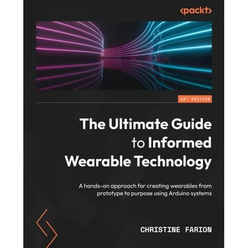 The Ultimate Guide to Informed Wearable Technology: A hands-on approach for creating wearables from prototype to purpose using Arduino systems