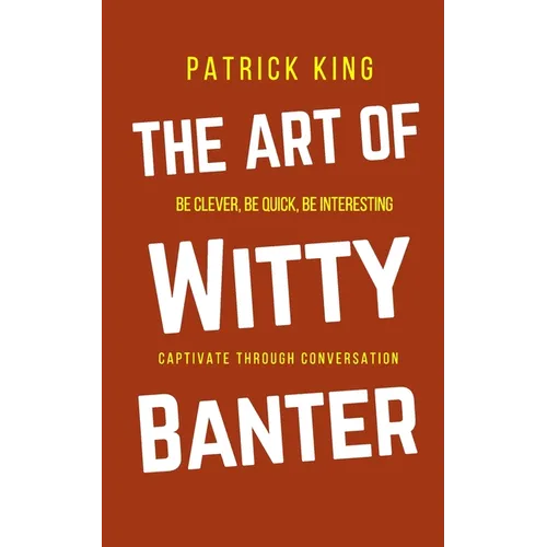 The Art of Witty Banter: Be Clever, Be Quick, Be Interesting - Create Captivating Conversation