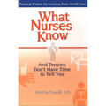 What Nurses Know and Doctors Don't Have Time to Tell You: Practical Wisdom for Everyday Home Health Care
